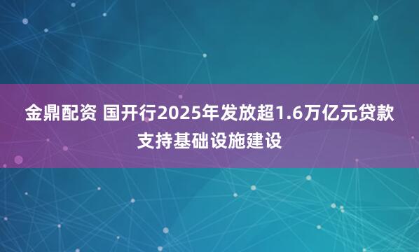 金鼎配资 国开行2025年发放超1.6万亿元贷款支持基础设施建设