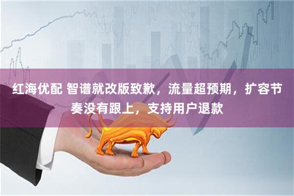 红海优配 智谱就改版致歉，流量超预期，扩容节奏没有跟上，支持用户退款