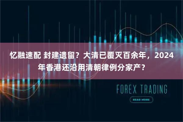 忆融速配 封建遗留？大清已覆灭百余年，2024年香港还沿用清朝律例分家产？