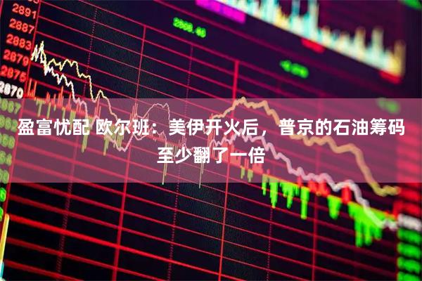 盈富忧配 欧尔班：美伊开火后，普京的石油筹码至少翻了一倍