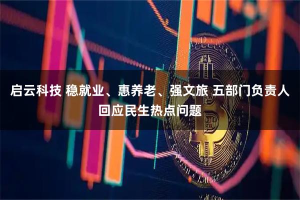 启云科技 稳就业、惠养老、强文旅 五部门负责人回应民生热点问题
