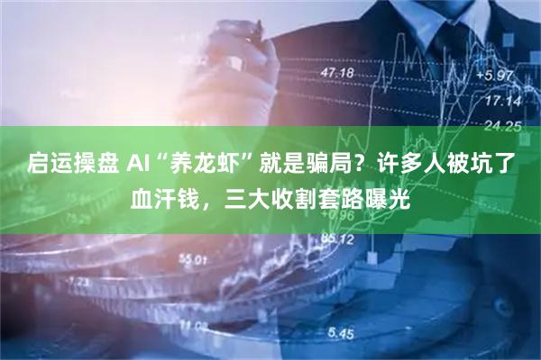 启运操盘 AI“养龙虾”就是骗局？许多人被坑了血汗钱，三大收割套路曝光