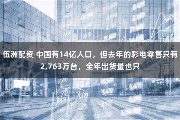 伍洲配资 中国有14亿人口，但去年的彩电零售只有2,763万台，全年出货量也只