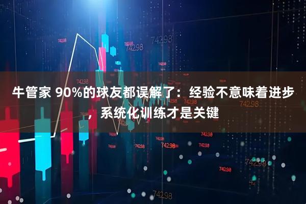 牛管家 90%的球友都误解了：经验不意味着进步，系统化训练才是关键