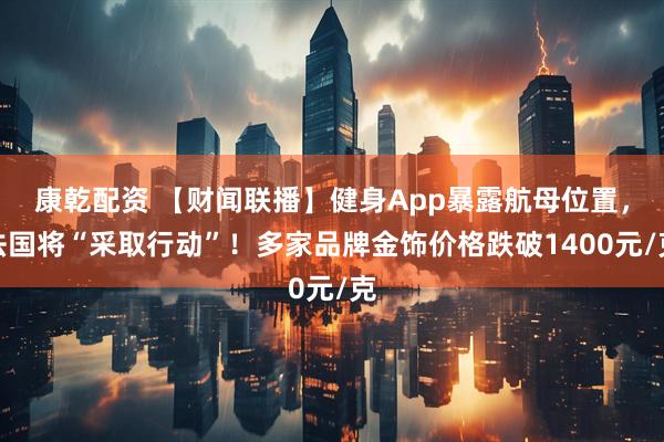 康乾配资 【财闻联播】健身App暴露航母位置，法国将“采取行动”！多家品牌金饰价格跌破1400元/克