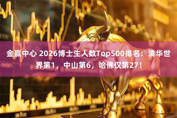 金赢中心 2026博士生人数Top500排名：清华世界第1，中山第6，哈佛仅第27！