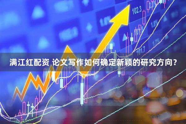 满江红配资 论文写作如何确定新颖的研究方向？