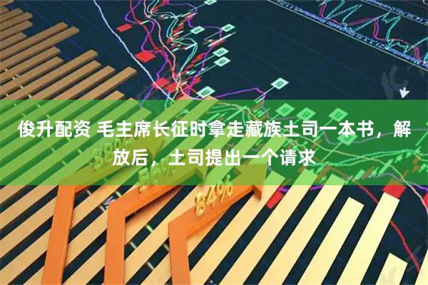 俊升配资 毛主席长征时拿走藏族土司一本书，解放后，土司提出一个请求