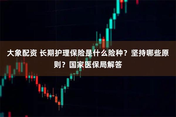 大象配资 长期护理保险是什么险种？坚持哪些原则？国家医保局解答