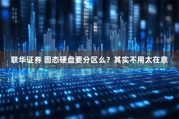 联华证券 固态硬盘要分区么？其实不用太在意