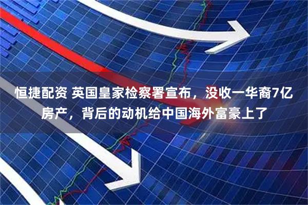 恒捷配资 英国皇家检察署宣布，没收一华裔7亿房产，背后的动机给中国海外富豪上了