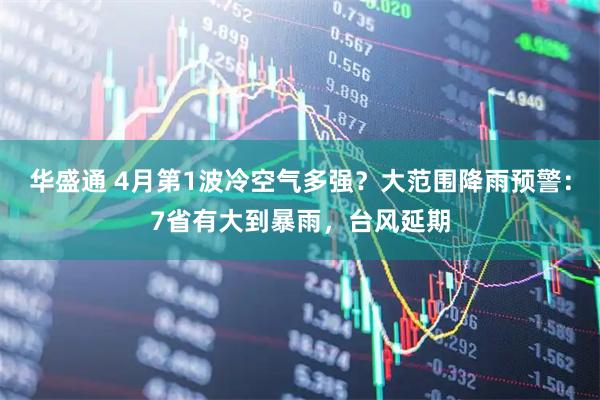 华盛通 4月第1波冷空气多强？大范围降雨预警：7省有大到暴雨，台风延期