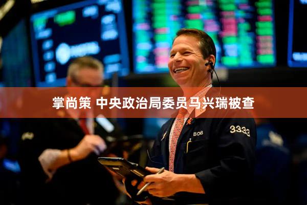 掌尚策 中央政治局委员马兴瑞被查