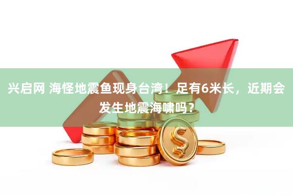 兴启网 海怪地震鱼现身台湾！足有6米长，近期会发生地震海啸吗？