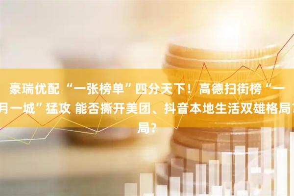 豪瑞优配 “一张榜单”四分天下！高德扫街榜“一月一城”猛攻 能否撕开美团、抖音本地生活双雄格局？