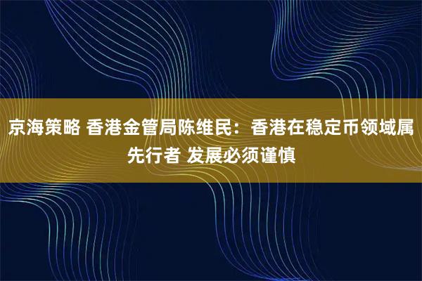 京海策略 香港金管局陈维民：香港在稳定币领域属先行者 发展必须谨慎