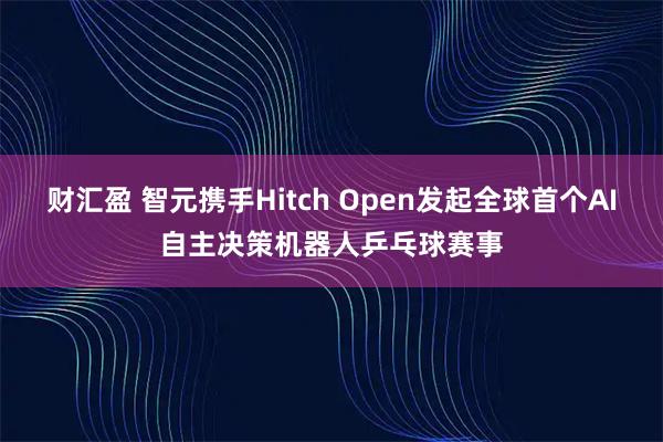 财汇盈 智元携手Hitch Open发起全球首个AI自主决策机器人乒乓球赛事