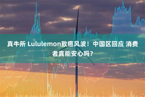 真牛所 Lululemon致癌风波！中国区回应 消费者真能安心吗？