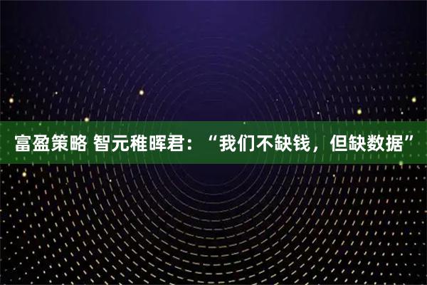 富盈策略 智元稚晖君：“我们不缺钱，但缺数据”