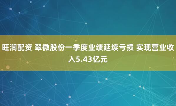 旺润配资 翠微股份一季度业绩延续亏损 实现营业收入5.43亿元