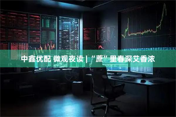 中鑫优配 微观夜读 | “蔗”里春深艾香浓