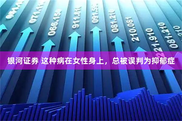 银河证券 这种病在女性身上，总被误判为抑郁症