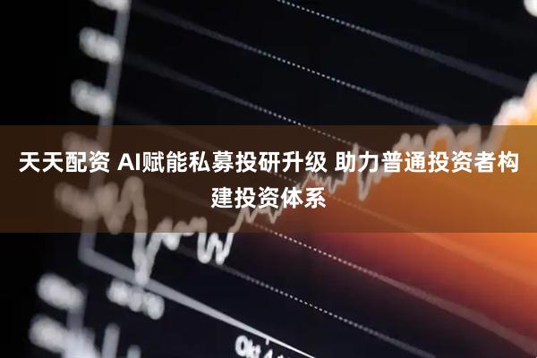 天天配资 AI赋能私募投研升级 助力普通投资者构建投资体系