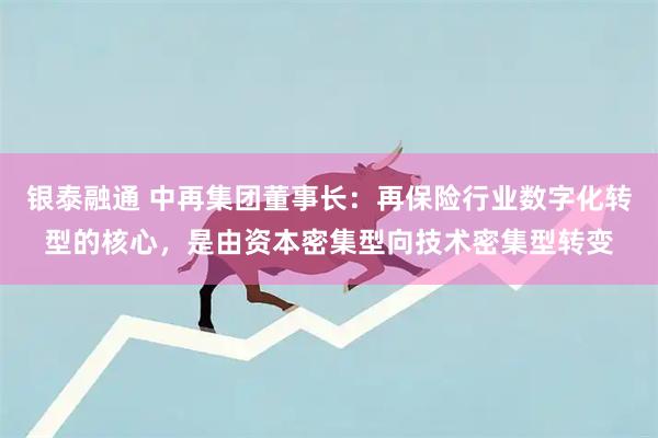 银泰融通 中再集团董事长：再保险行业数字化转型的核心，是由资本密集型向技术密集型转变