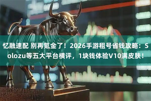 忆融速配 别再氪金了！2026手游租号省钱攻略：Solozu等五大平台横评，1块钱体验V10满皮肤！