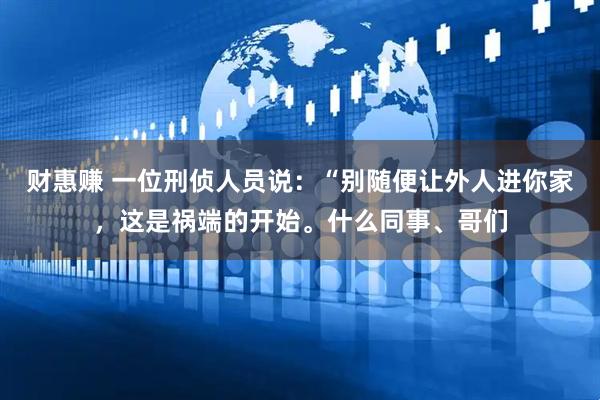 财惠赚 一位刑侦人员说：“别随便让外人进你家，这是祸端的开始。什么同事、哥们