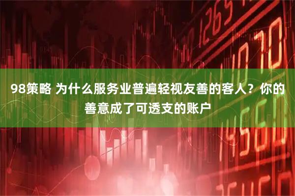98策略 为什么服务业普遍轻视友善的客人？你的善意成了可透支的账户