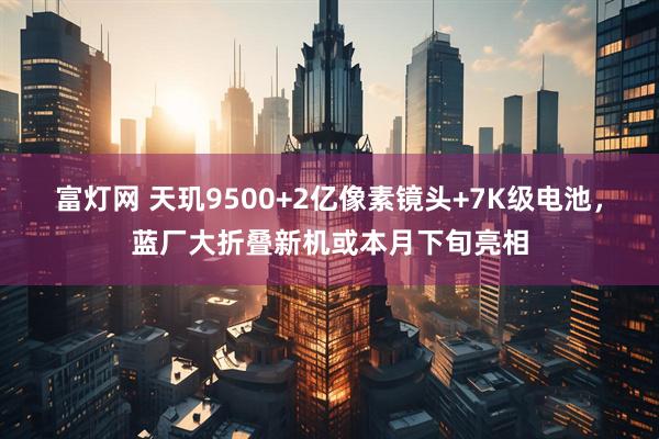 富灯网 天玑9500+2亿像素镜头+7K级电池，蓝厂大折叠新机或本月下旬亮相