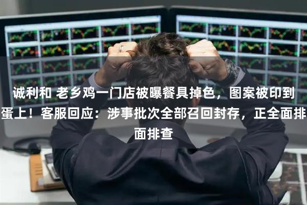 诚利和 老乡鸡一门店被曝餐具掉色，图案被印到蒸蛋上！客服回应：涉事批次全部召回封存，正全面排查