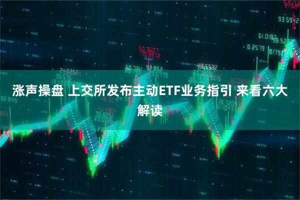 涨声操盘 上交所发布主动ETF业务指引 来看六大解读