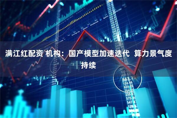 满江红配资 机构：国产模型加速迭代  算力景气度持续
